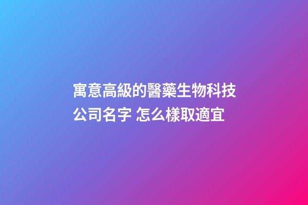 寓意高級的醫藥生物科技公司名字 怎么樣取適宜-第1張-公司起名-玄機派